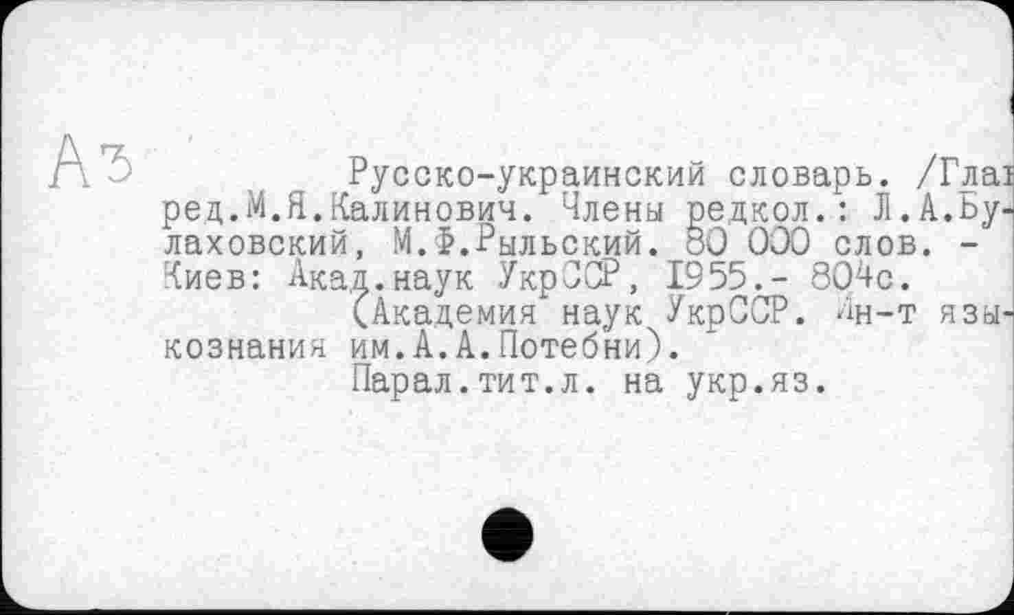 ﻿Русско-украинский словарь. ред.М.Я.Калинович. Члены редкол.: Л. лаховский, М.Ф.Рыльский. 80 000 слов Киев: Акад.наук УкрЗСР, 1955.- 804с.
(Академия наук УкрЗСР. йн-т кознания им.А.А.Потебни).
Парал.тит.л. на укр.яз.